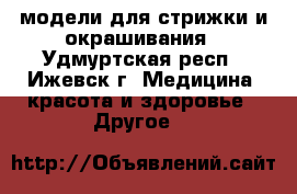 модели для стрижки и окрашивания - Удмуртская респ., Ижевск г. Медицина, красота и здоровье » Другое   